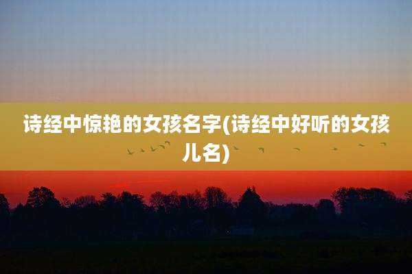 诗经中惊艳的女孩名字(诗经中好听的女孩儿名)