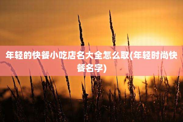 年轻的快餐小吃店名大全怎么取(年轻时尚快餐名字)