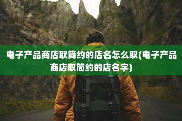 电子产品商店取简约的店名怎么取(电子产品商店取简约的店名字)