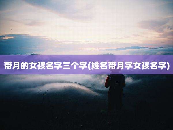 带月的女孩名字三个字(姓名带月字女孩名字)