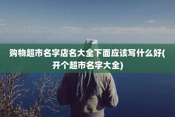 购物超市名字店名大全下面应该写什么好(开个超市名字大全)