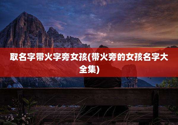 取名字带火字旁女孩(带火旁的女孩名字大全集)