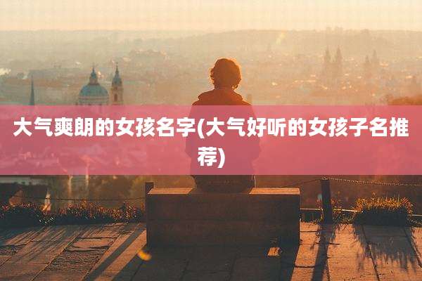 大气爽朗的女孩名字(大气好听的女孩子名推荐)