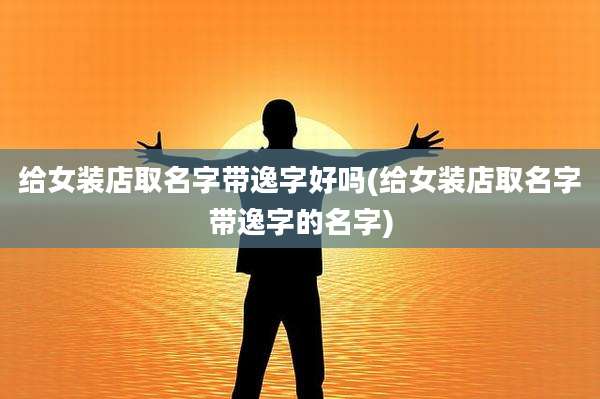 给女装店取名字带逸字好吗(给女装店取名字带逸字的名字)