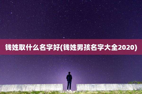 钱姓取什么名字好(钱姓男孩名字大全2020)