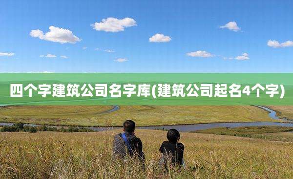 四个字建筑公司名字库(建筑公司起名4个字)