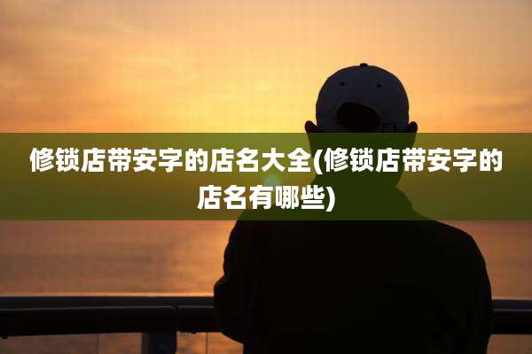 修锁店带安字的店名大全(修锁店带安字的店名有哪些)