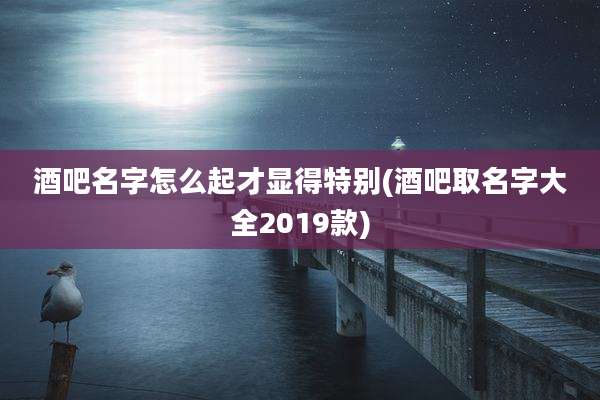 酒吧名字怎么起才显得特别(酒吧取名字大全2019款)