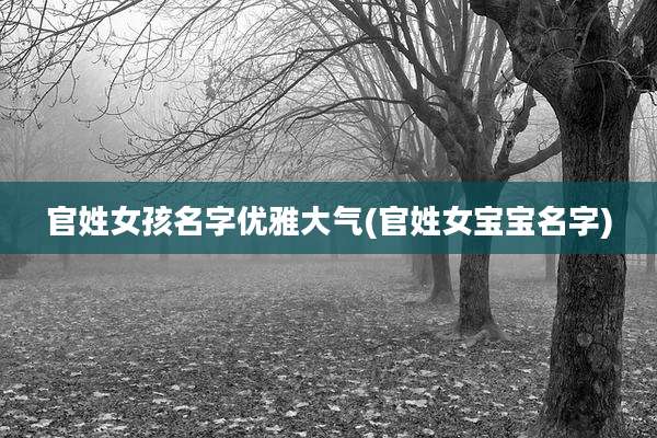 官姓女孩名字优雅大气(官姓女宝宝名字)