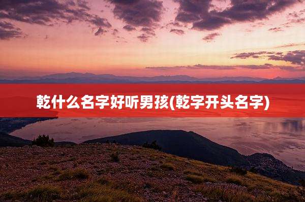 乾什么名字好听男孩(乾字开头名字)
