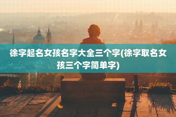 徐字起名女孩名字大全三个字(徐字取名女孩三个字简单字)