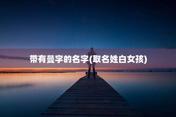 带有曼字的名字(取名姓白女孩)