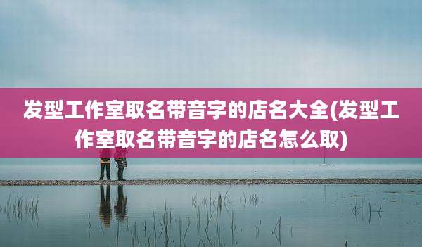发型工作室取名带音字的店名大全(发型工作室取名带音字的店名怎么取)