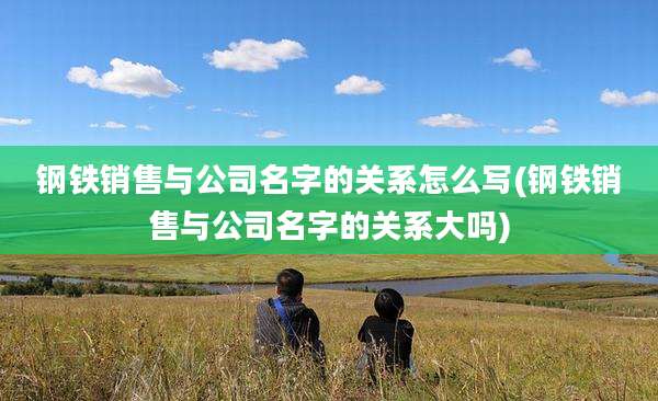 钢铁销售与公司名字的关系怎么写(钢铁销售与公司名字的关系大吗)