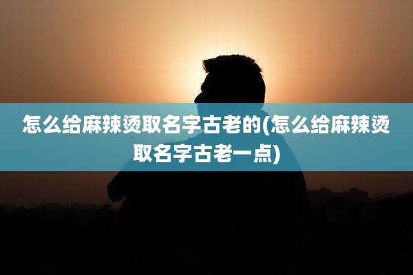 怎么给麻辣烫取名字古老的(怎么给麻辣烫取名字古老一点)