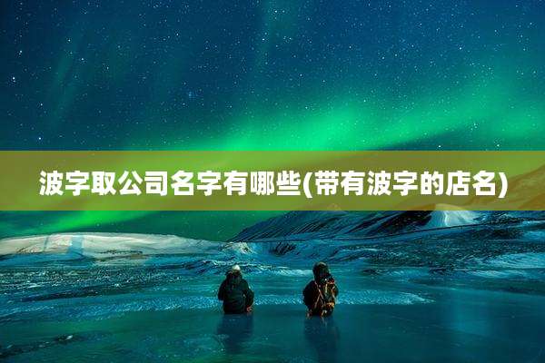 波字取公司名字有哪些(带有波字的店名)