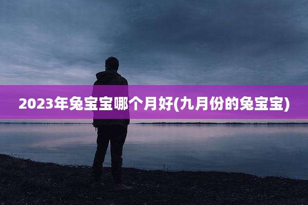 2023年兔宝宝哪个月好(九月份的兔宝宝)