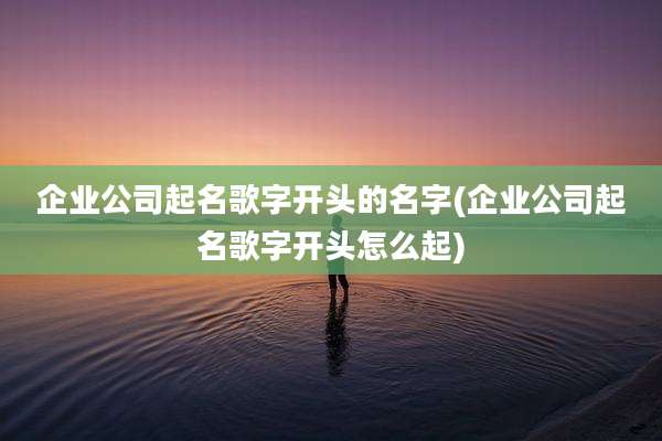 企业公司起名歌字开头的名字(企业公司起名歌字开头怎么起)