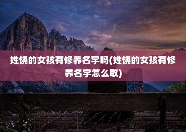 姓饶的女孩有修养名字吗(姓饶的女孩有修养名字怎么取)