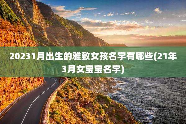 20231月出生的雅致女孩名字有哪些(21年3月女宝宝名字)