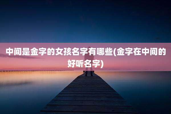中间是金字的女孩名字有哪些(金字在中间的好听名字)