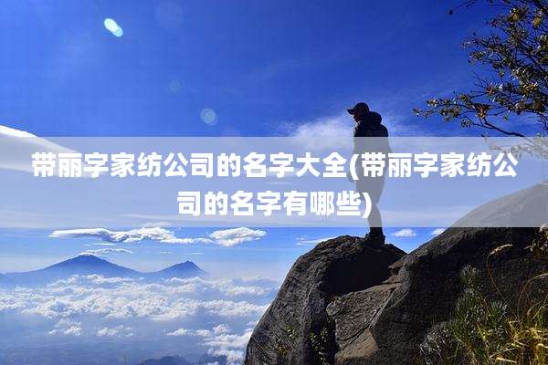 带丽字家纺公司的名字大全(带丽字家纺公司的名字有哪些)