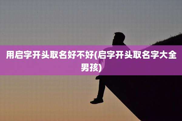 用启字开头取名好不好(启字开头取名字大全男孩)