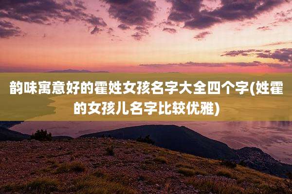 韵味寓意好的霍姓女孩名字大全四个字(姓霍的女孩儿名字比较优雅)