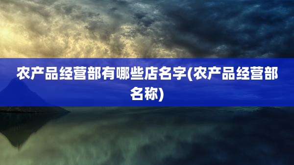 农产品经营部有哪些店名字(农产品经营部名称)