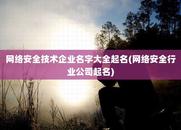 网络安全技术企业名字大全起名(网络安全行业公司起名)