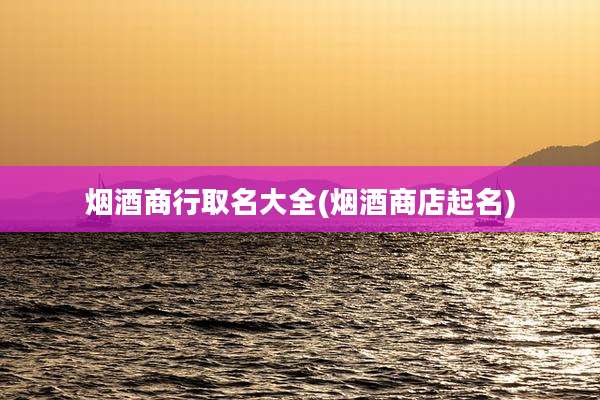 烟酒商行取名大全(烟酒商店起名)