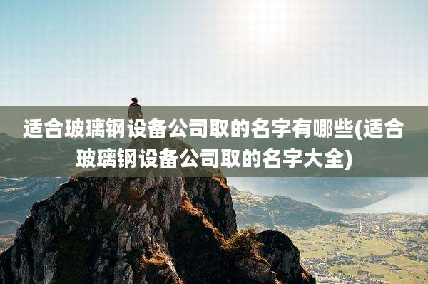 适合玻璃钢设备公司取的名字有哪些(适合玻璃钢设备公司取的名字大全)