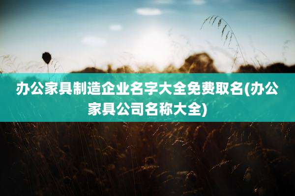 办公家具制造企业名字大全免费取名(办公家具公司名称大全)
