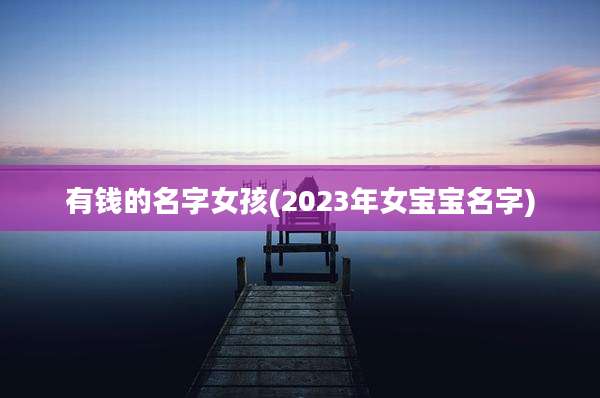 有钱的名字女孩(2023年女宝宝名字)