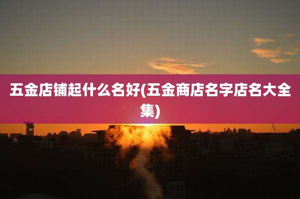 五金店铺起什么名好(五金商店名字店名大全集)