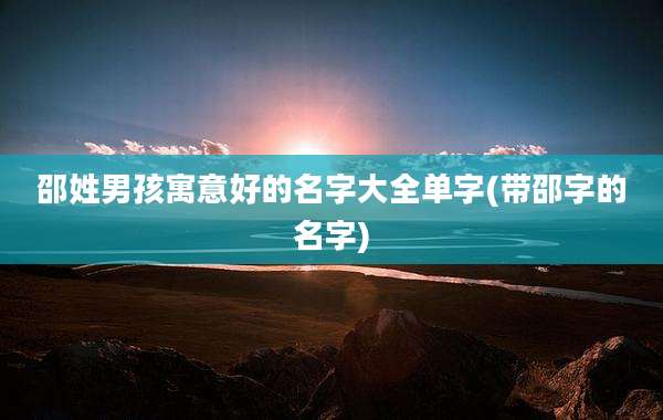 邵姓男孩寓意好的名字大全单字(带邵字的名字)