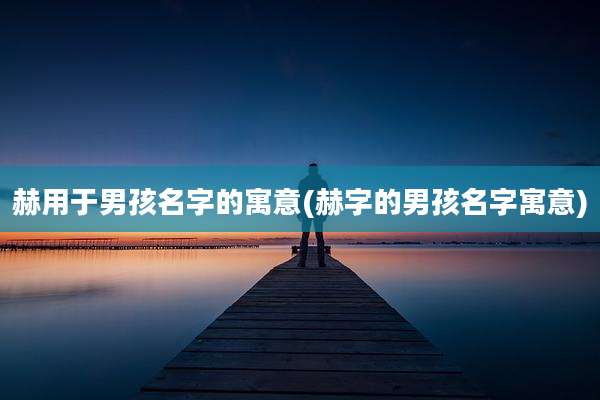 赫用于男孩名字的寓意(赫字的男孩名字寓意)