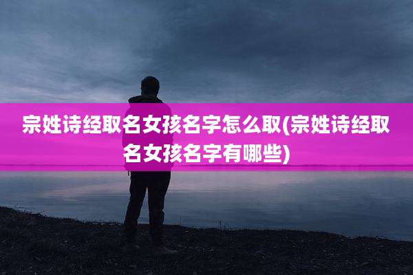 宗姓诗经取名女孩名字怎么取(宗姓诗经取名女孩名字有哪些)