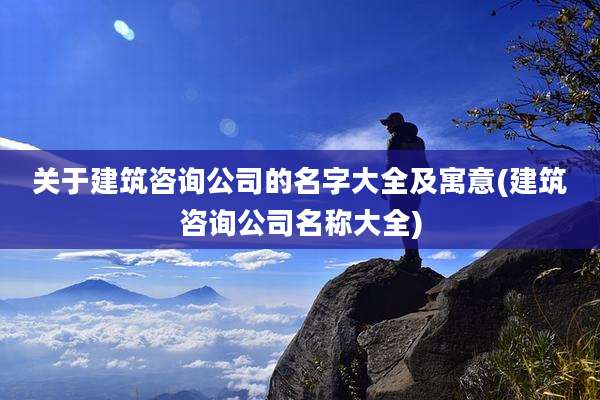 关于建筑咨询公司的名字大全及寓意(建筑咨询公司名称大全)