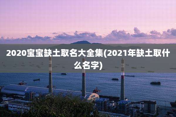 2020宝宝缺土取名大全集(2021年缺土取什么名字)