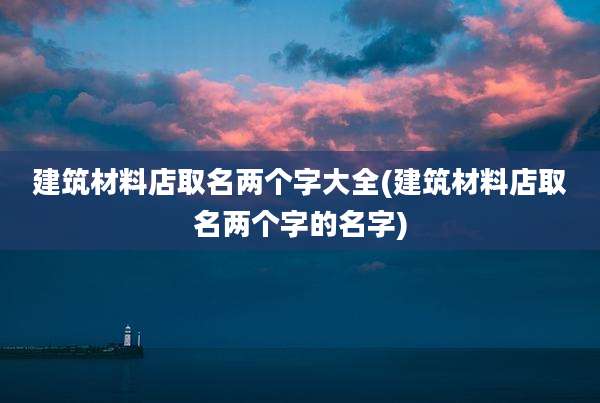 建筑材料店取名两个字大全(建筑材料店取名两个字的名字)