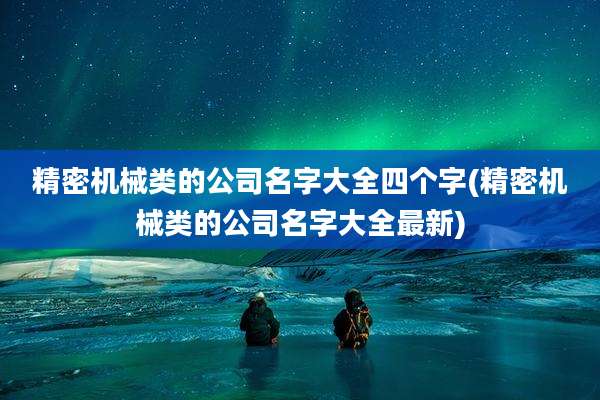 精密机械类的公司名字大全四个字(精密机械类的公司名字大全最新)