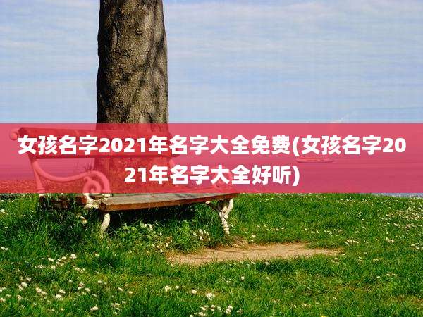女孩名字2021年名字大全免费(女孩名字2021年名字大全好听)
