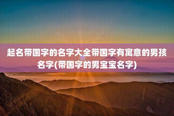 起名带国字的名字大全带国字有寓意的男孩名字(带国字的男宝宝名字)