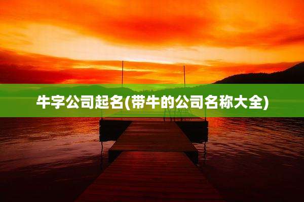 牛字公司起名(带牛的公司名称大全)