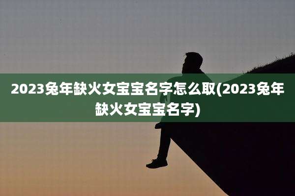 2023兔年缺火女宝宝名字怎么取(2023兔年缺火女宝宝名字)