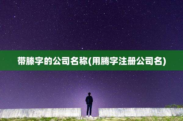 带滕字的公司名称(用腾字注册公司名)