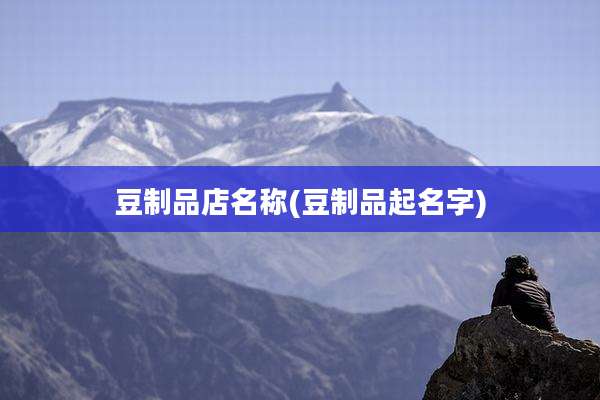 豆制品店名称(豆制品起名字)