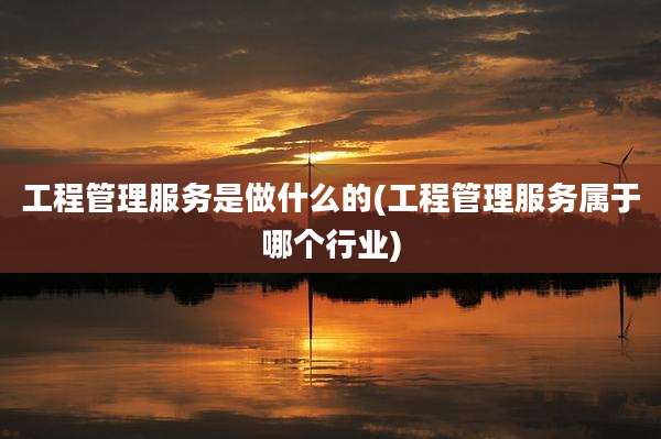 工程管理服务是做什么的(工程管理服务属于哪个行业)