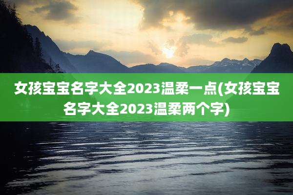 女孩宝宝名字大全2023温柔一点(女孩宝宝名字大全2023温柔两个字)
